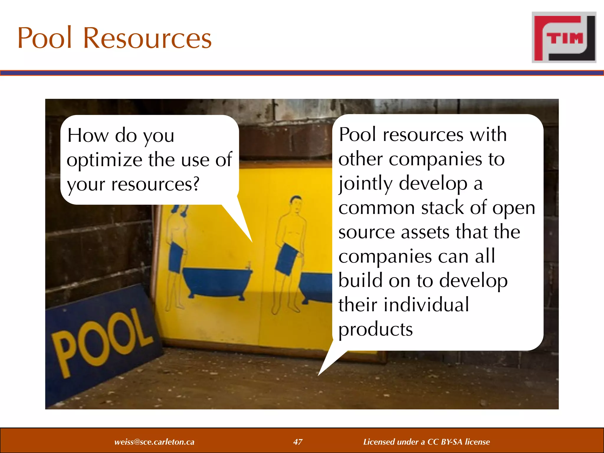Pool Resources
Pool resources with
other companies to
jointly develop a
common stack of open
source assets that the
companies can all
build on to develop
their individual
products

How do you
optimize the use of
your resources?

weiss@sce.carleton.ca

47

Licensed under a CC BY-SA license

 