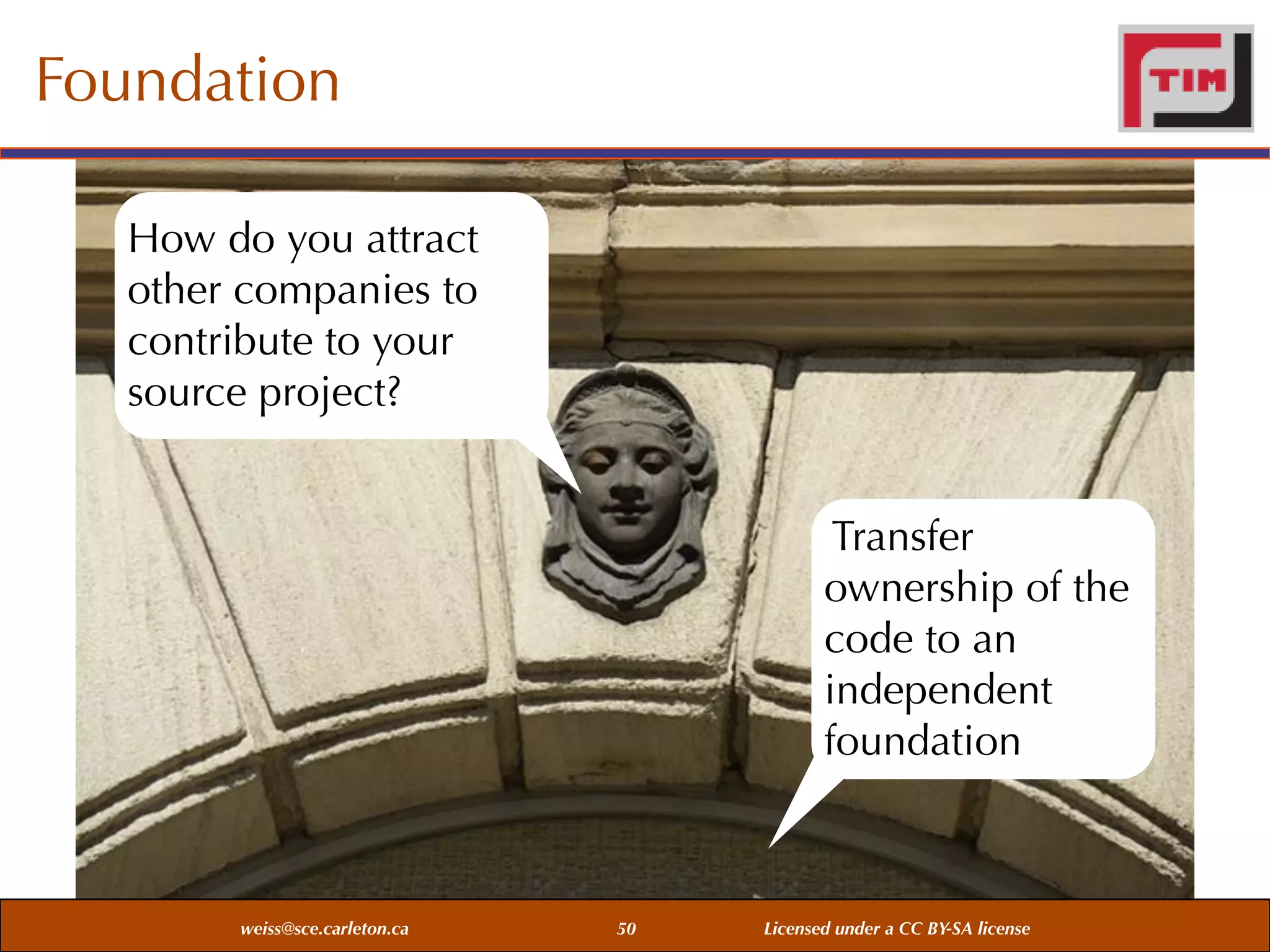 Foundation
How do you attract
other companies to
contribute to your
source project?
Transfer
ownership of the
code to an
independent
foundation

weiss@sce.carleton.ca

50

Licensed under a CC BY-SA license

 