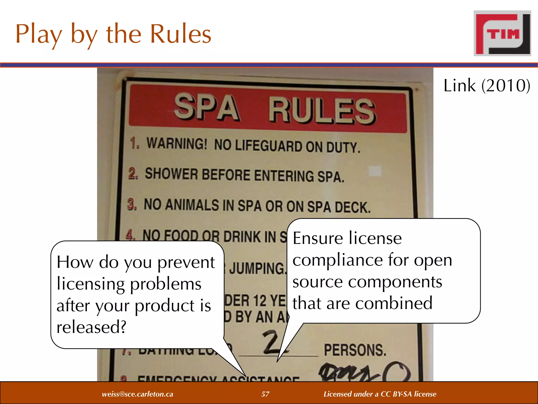Play by the Rules
Link (2010)

Ensure license
compliance for open
source components
that are combined

How do you prevent
licensing problems
after your product is
released?

weiss@sce.carleton.ca

57

Licensed under a CC BY-SA license

 