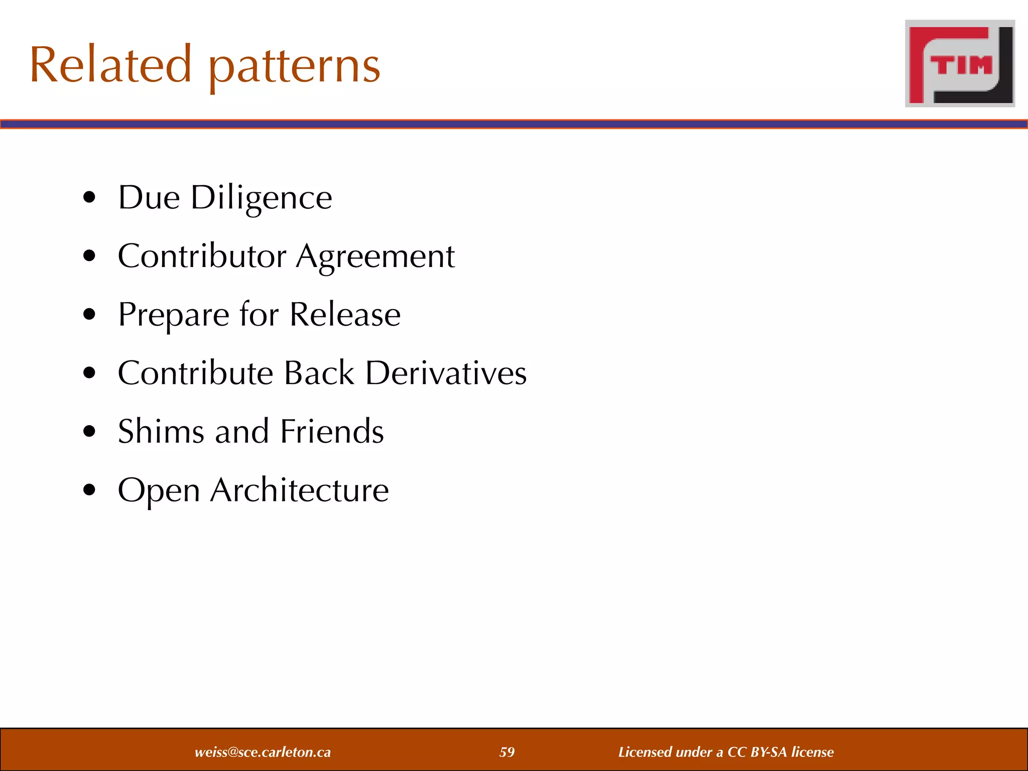 Related patterns
• Due Diligence
• Contributor Agreement
• Prepare for Release
• Contribute Back Derivatives
• Shims and Friends
• Open Architecture

weiss@sce.carleton.ca

59

Licensed under a CC BY-SA license

 
