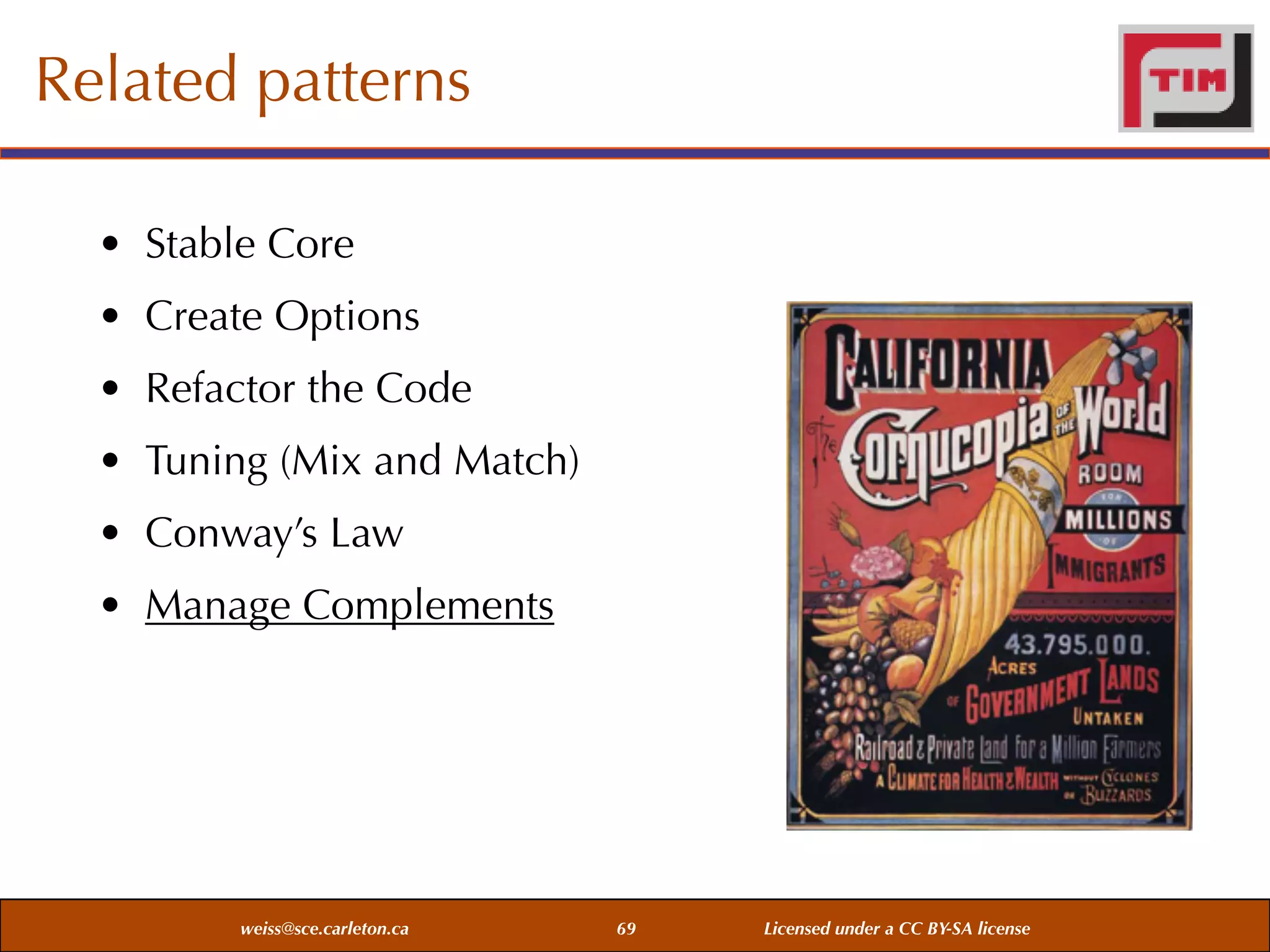 Related patterns
• Stable Core
• Create Options
• Refactor the Code
• Tuning (Mix and Match)
• Conway’s Law
• Manage Complements

weiss@sce.carleton.ca

69

Licensed under a CC BY-SA license

 