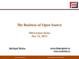 The Business of Open Source
TIM Lecture Series
Dec 12, 2013

www.timprogram.ca
www.carleton.ca

Michael Weiss

weiss@sce.carleton.ca

1

Licensed under a CC BY-SA license

 