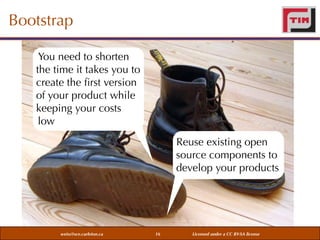 Bootstrap
You need to shorten
the time it takes you to
create the ﬁrst version
of your product while
keeping your costs
low
Reuse existing open
source components to
develop your products

weiss@sce.carleton.ca

16

Licensed under a CC BY-SA license

 