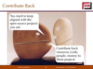 Contribute Back
You need to keep
aligned with the
open source projects
you use

Contribute back
resources (code,
people, money) to
these projects
weiss@sce.carleton.ca

22

Licensed under a CC BY-SA license

 