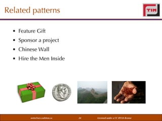 Related patterns
• Feature Gift
• Sponsor a project
• Chinese Wall
• Hire the Men Inside

weiss@sce.carleton.ca

24

Licensed under a CC BY-SA license

 