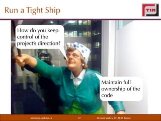 Run a Tight Ship
How do you keep
control of the
project’s direction?

Maintain full
ownership of the
code

weiss@sce.carleton.ca

37

Licensed under a CC BY-SA license

 