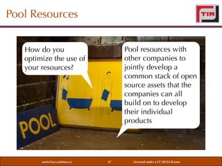 Pool Resources
Pool resources with
other companies to
jointly develop a
common stack of open
source assets that the
companies can all
build on to develop
their individual
products

How do you
optimize the use of
your resources?

weiss@sce.carleton.ca

47

Licensed under a CC BY-SA license

 
