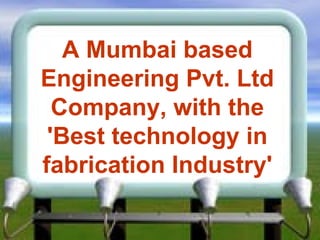 A Mumbai based Engineering Pvt. Ltd Company, with the 'Best technology   in fabrication Industry' 