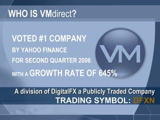 WHO IS VM direct ? VOTED #1 COMPANY   BY YAHOO FINANCE  FOR SECOND QUARTER 2006 WITH A  GROWTH RATE OF 645% A division of DigitalFX a Publicly Traded Company   TRADING SYMBOL:  DFXN 
