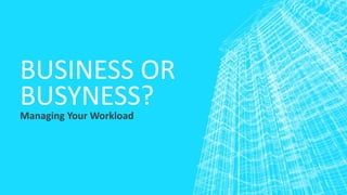 BUSINESS OR
BUSYNESS?Managing Your Workload
 