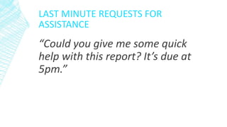 LAST MINUTE REQUESTS FOR
ASSISTANCE
“Could you give me some quick
help with this report? It’s due at
5pm.”
 