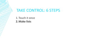 TAKE CONTROL: 6 STEPS
1.Touch it once
2.Make lists
 