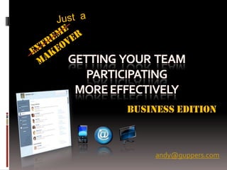 Just  a EXTREME  MAKEOVER GETTING  YOUR  TEAM PARTICIPATINGMORE EFFECTIVELY BUSINESS EDITION andy@guppers.com 