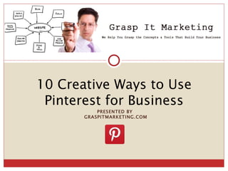 [INSERT LOGO]


10 Creative Ways to Use
 Pinterest for Business
           PRESENTED BY
       GRASPITMARKETING.COM
 