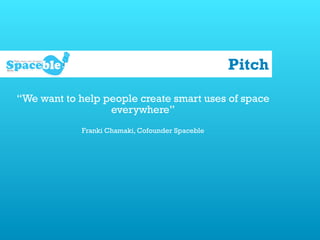 e                                                    Pitch

    “We want to help people create smart uses of space
                      everywhere”
                Franki Chamaki, Cofounder Spaceble
 