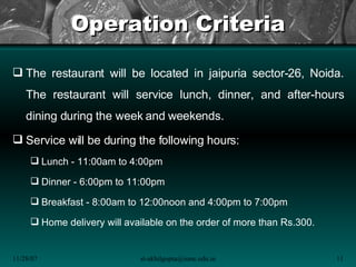 Operation Criteria <ul><li>The restaurant will be located in jaipuria sector-26, Noida. The restaurant will service lunch,...