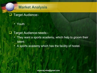 Market Analysis Target Audience:- Youth Target Audience needs:- They want a sports academy, which help to groom their talent. A sports academy which has the facility of hostel. 