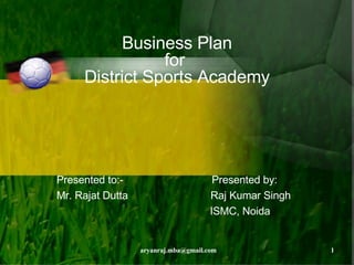 Business Plan for  District Sports Academy Presented to:-  Presented by: Mr. Rajat Dutta  Raj Kumar Singh ISMC, Noida 