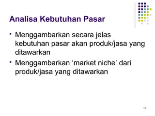 Analisa Kebutuhan Pasar
   Menggambarkan secara jelas
    kebutuhan pasar akan produk/jasa yang
    ditawarkan
   Menggambarkan ‘market niche’ dari
    produk/jasa yang ditawarkan



                                        14
 