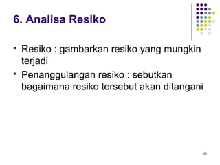 6. Analisa Resiko

   Resiko : gambarkan resiko yang mungkin
    terjadi
   Penanggulangan resiko : sebutkan
    bagaimana resiko tersebut akan ditangani




                                               26
 