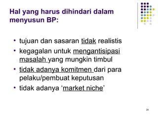 Hal yang harus dihindari dalam
menyusun BP:

 • tujuan dan sasaran tidak realistis
 • kegagalan untuk mengantisipasi
   masalah yang mungkin timbul
 • tidak adanya komitmen dari para
   pelaku/pembuat keputusan
 • tidak adanya ‘market niche’

                                        29
 