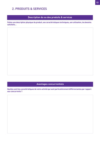 13
13
Faites une description physique du produit, ses caractéristiques techniques, son utilisation, les besoins
satisfaits…
Quelles sont les caractéristiques de votre activité qui sont particulièrement différenciantes par rapport
aux concurrents ?
Description du ou des produits & services
Avantages concurrentiels
2. PRODUITS & SERVICES
 