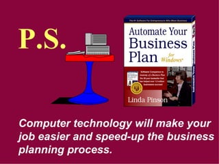 Computer technology will make your
job easier and speed-up the business
planning process.
P.S.
 