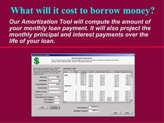 What will it cost to borrow money?
Our Amortization Tool will compute the amount of
your monthly loan payment. It will als...