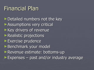 Financial Plan <ul><li>Detailed numbers not the key </li></ul><ul><li>Assumptions very critical </li></ul><ul><li>Key driv...