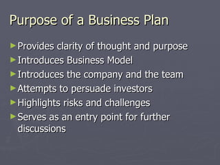 Purpose of a Business Plan <ul><li>Provides clarity of thought and purpose </li></ul><ul><li>Introduces Business Model </l...