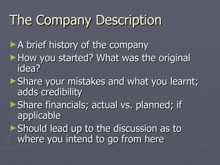 The Company Description <ul><li>A brief history of the company </li></ul><ul><li>How you started? What was the original id...