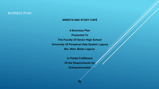 BUSINESS PLAN
SWEETS AND STUDY CAFÉ
A Business Plan
Presented To
The Faculty Of Senior High School
University Of Perpetual Help System Laguna
Sto. Niño, Biñan Laguna
In Partial Fulfillment
Of the Requirements for
Entrepreneurship
By
 