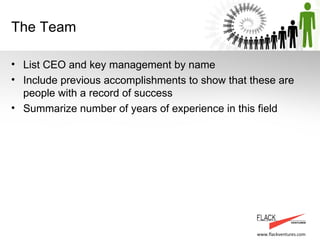 The Team List CEO and key management by name Include previous accomplishments to show that these are people with a record of success Summarize number of years of experience in this field 