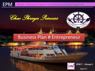 EPM   Master of Business Program in Entrepreneurship Management




  Chao Phraya Princess

      Business Plan # Entrepreneur



                                                        EPM 7 : Group 4
                                                            KMUTT
 