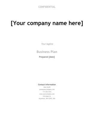 CONFIDENTIAL
[Your company name here]
Your tagline
Business Plan
Prepared [date]
Contact Information
Jane Smith
jane@yourcompany.com
111-222-3333
www.yourcompany.com
1234 Main St.
Anywhere, OR 12345, USA
 