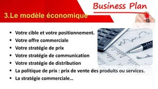  Votre cible et votre positionnement.
 Votre offre commerciale
 Votre stratégie de prix
 Votre stratégie de communication
 Votre stratégie de distribution
 La politique de prix : prix de vente des produits ou services.
 La stratégie commerciale…
3.Le modèle économique
 