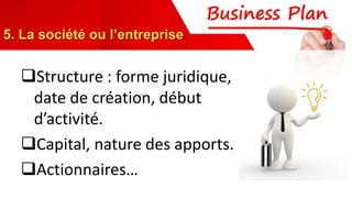 Structure : forme juridique,
date de création, début
d’activité.
Capital, nature des apports.
Actionnaires…
5. La société ou l’entreprise
 