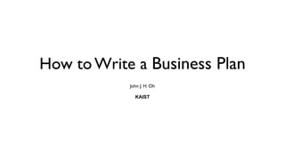 How to Write a Business Plan
John J. H. Oh  
 
KAIST 
 