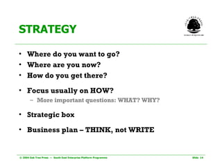 STRATEGY Where do you want to go? Where are you now? How do you get there? Focus usually on HOW?  More important questions: WHAT? WHY?  Strategic box  Business plan – THINK, not WRITE 