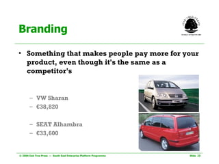Branding Something that makes people pay more for your product, even though it's the same as a competitor's VW Sharan € 38,820 SEAT Alhambra € 33,600 