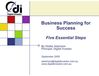 Business Planning for
      Success

    Five Essential Steps
By Walter Adamson
Principal, Digital Investor

September 2005
adamson@digitalinvestor.com.au
www.digitalinvestor.com.au