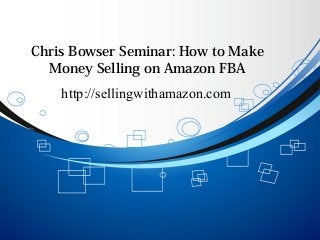 Chris Bowser Seminar: How to Make
Money Selling on Amazon FBA
http://sellingwithamazon.com
 