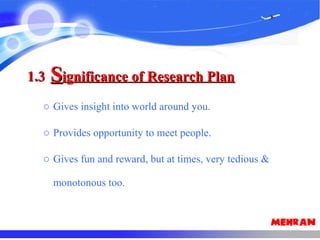 o Gives insight into world around you.
o Provides opportunity to meet people.
o Gives fun and reward, but at times, very tedious &
monotonous too.
1.31.3 SSignificance of Research Planignificance of Research Plan
 