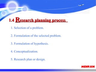 1. Selection of a problem.
2. Formulation of the selected problem.
3. Formulation of hypothesis.
4. Conceptualization.
5. Research plan or design.
1.41.4 RResearch planning processesearch planning process
 