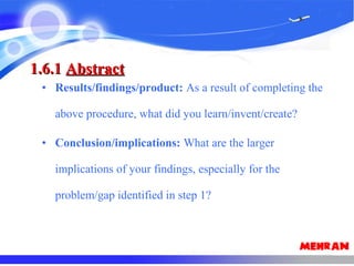 • Results/findings/product: As a result of completing the
above procedure, what did you learn/invent/create?
• Conclusion/implications: What are the larger
implications of your findings, especially for the
problem/gap identified in step 1?
1.6.11.6.1 AbstractAbstract
 