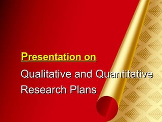 小田 @ www.iloveppt.org
PPresentation onresentation on
Qualitative and QuantitativeQualitative and Quantitative
Research PlansResearch Plans
 