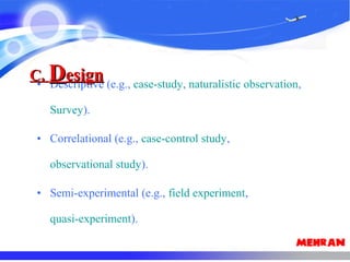 • Descriptive (e.g., case-study, naturalistic observation,
Survey).
• Correlational (e.g., case-control study,
observational study).
• Semi-experimental (e.g., field experiment,
quasi-experiment).
C.C. DDesignesign
 