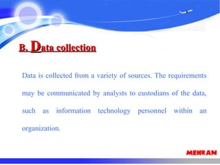 B.B. DData collectionata collection
Data is collected from a variety of sources. The requirements
may be communicated by analysts to custodians of the data,
such as information technology personnel within an
organization.
 