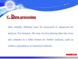 C.C. DData processingata processing
Data initially obtained must be processed or organized for
analysis. For instance, this may involve placing data into rows
and columns in a table format for further analysis, such as
within a spreadsheet or statistical software.
 