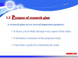 1.21.2 PPurpose of research planurpose of research plan
A research plan serves several important purposes:
o It forces you to think through every aspect of the study.
o It facilitates evaluation of the proposed study.
o It provides a guide for conducting the study.
 